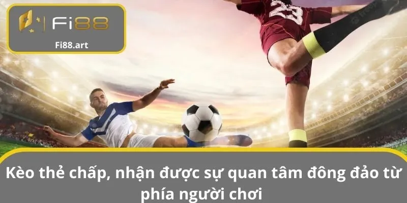 Kèo thẻ chấp, nhận được sự quan tâm đông đảo từ phía người chơi