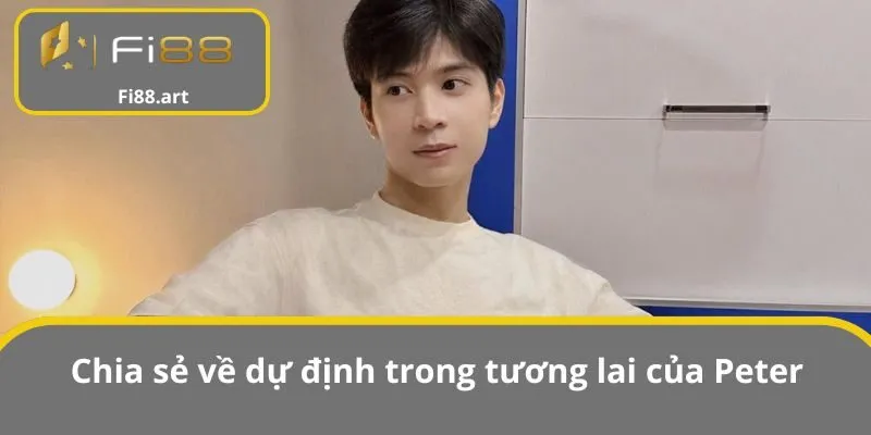Chia sẻ về dự định trong tương lai của Peter