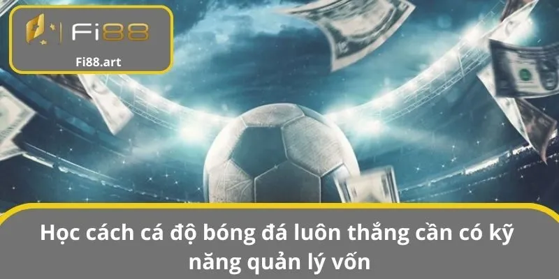 Học cách cá độ bóng đá luôn thắng cần có kỹ năng quản lý vốn